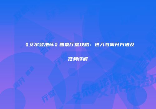 《艾尔登法环》圆桌厅堂攻略：进入与离开方法及任务详解