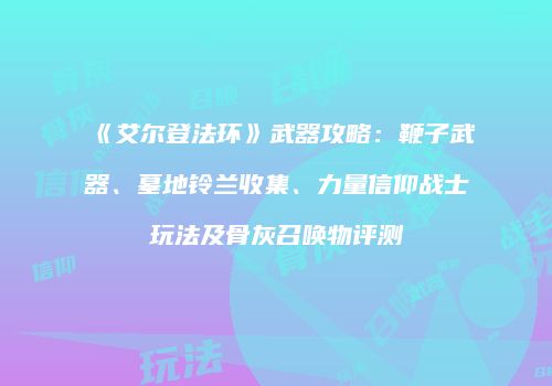 《艾尔登法环》武器攻略：鞭子武器、墓地铃兰收集、力量信仰战士玩法及骨灰召唤物评测