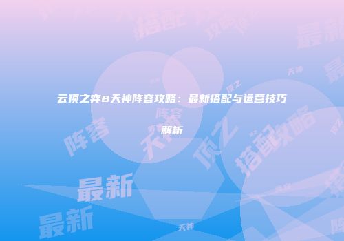 云顶之弈8天神阵容攻略：最新搭配与运营技巧解析