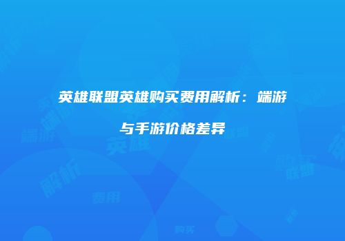 英雄联盟英雄购买费用解析：端游与手游价格差异