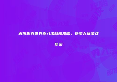解决坦克世界输入法故障攻略：畅游无忧游戏体验