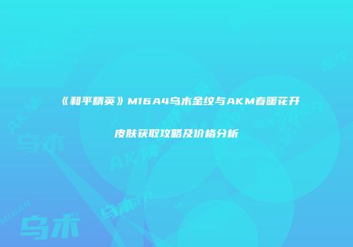 《和平精英》M16A4乌木金纹与AKM春暖花开皮肤获取攻略及价格分析