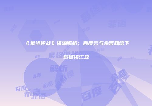 《最终逆战》资源解析：百度云与希言菲语下载链接汇总
