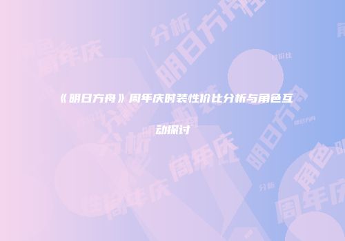 《明日方舟》周年庆时装性价比分析与角色互动探讨