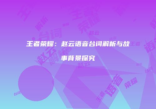 王者荣耀：赵云语音台词解析与故事背景探究
