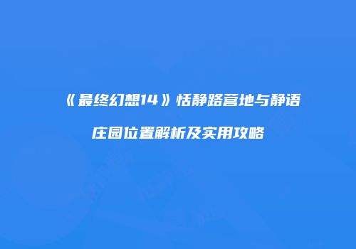《最终幻想14》恬静路营地与静语庄园位置解析及实用攻略