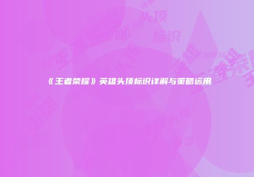 《王者荣耀》英雄头顶标识详解与策略运用