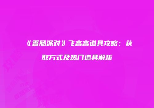 《香肠派对》飞高高道具攻略：获取方式及热门道具解析