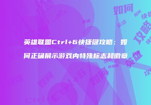 英雄联盟Ctrl+6快捷键攻略：如何正确展示游戏内特殊标志和徽章