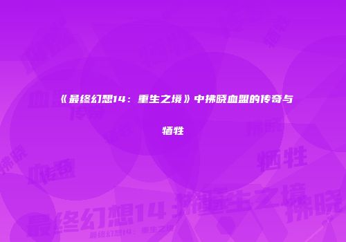 《最终幻想14：重生之境》中拂晓血盟的传奇与牺牲