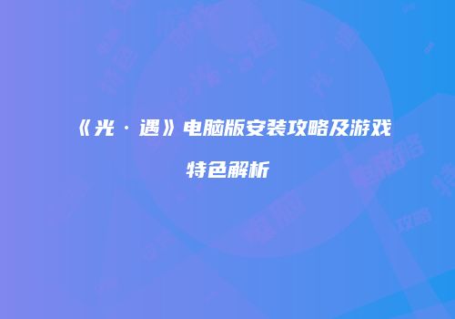 《光·遇》电脑版安装攻略及游戏特色解析