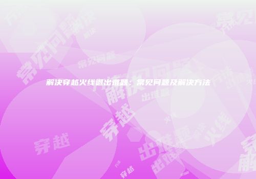 解决穿越火线退出难题：常见问题及解决方法