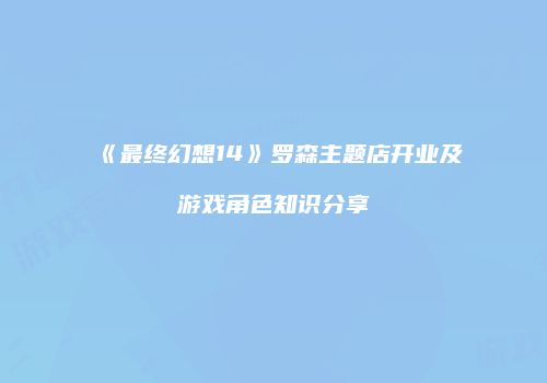 《最终幻想14》罗森主题店开业及游戏角色知识分享