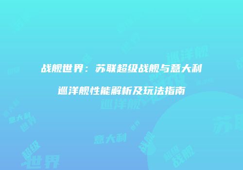 战舰世界：苏联超级战舰与意大利巡洋舰性能解析及玩法指南