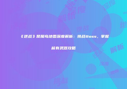《逆战》禁魔岛地图深度解析：挑战Boss，掌握稀有武器攻略