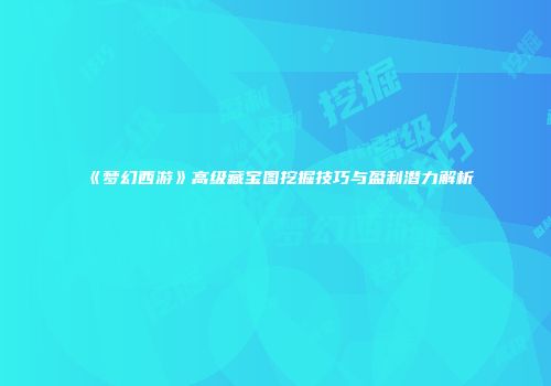 《梦幻西游》高级藏宝图挖掘技巧与盈利潜力解析