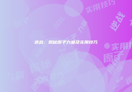 逆战：揭秘原子力量及实用技巧