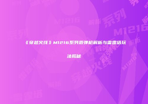 《穿越火线》M1216系列霰弹枪解析与雷霆塔玩法揭秘