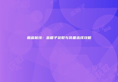 碧蓝航线：金箱子获取与装备选择攻略