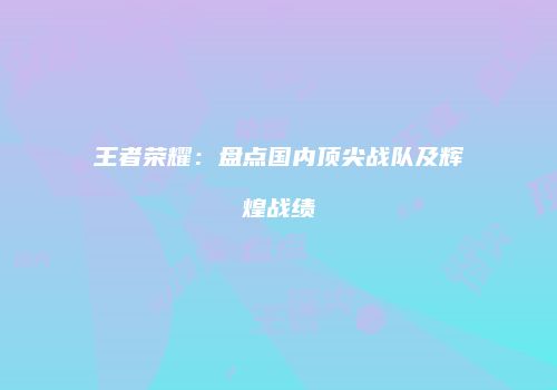 王者荣耀：盘点国内顶尖战队及辉煌战绩