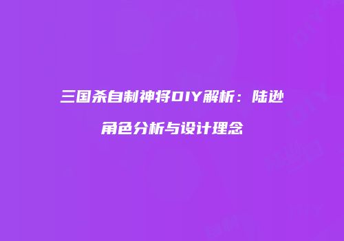 三国杀自制神将DIY解析：陆逊角色分析与设计理念