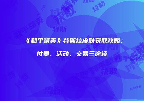 《和平精英》特斯拉皮肤获取攻略：付费、活动、交易三途径