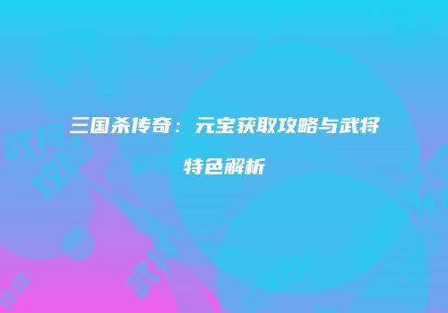 三国杀传奇：元宝获取攻略与武将特色解析