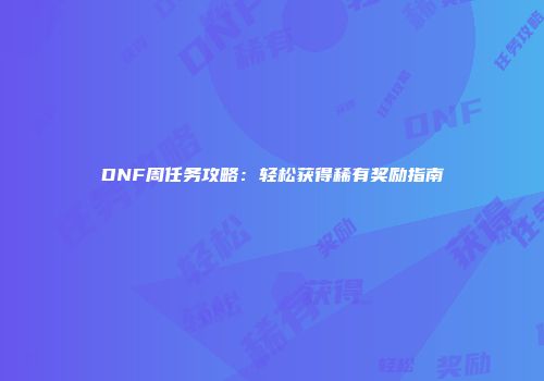 DNF周任务攻略：轻松获得稀有奖励指南