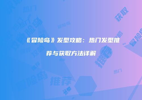 《冒险岛》发型攻略：热门发型推荐与获取方法详解