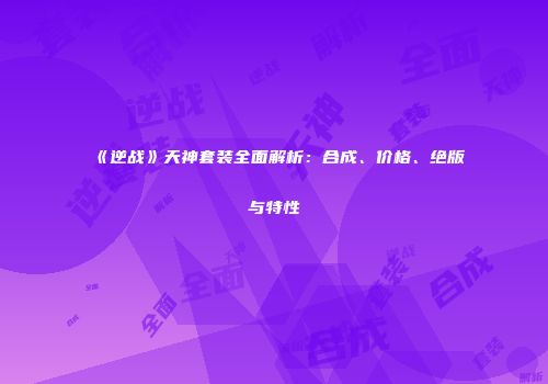 《逆战》天神套装全面解析：合成、价格、绝版与特性