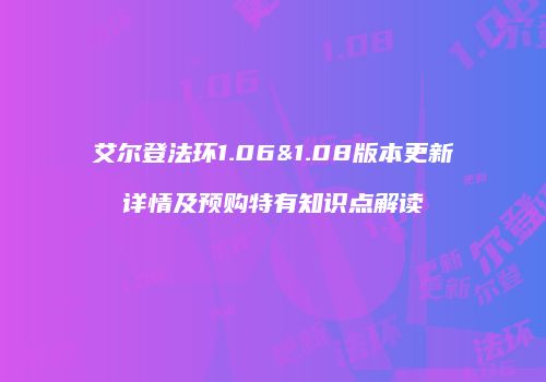 艾尔登法环1.06&1.08版本更新详情及预购特有知识点解读