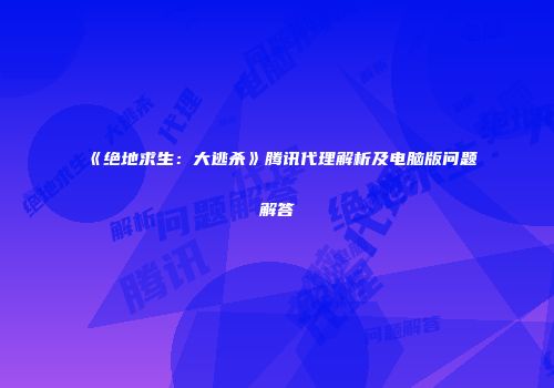 《绝地求生：大逃杀》腾讯代理解析及电脑版问题解答