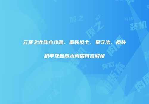 云顶之弈阵容攻略：重装战士、星守法、魔装机甲及新版本肉盾阵容解析