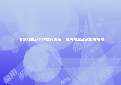 《梦幻西游》愤怒符解析：最高愤怒值及应用场景