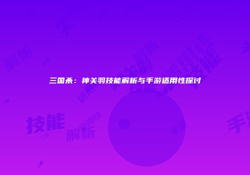 三国杀：神关羽技能解析与手游适用性探讨