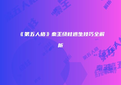 《第五人格》秦王绕柱逃生技巧全解析