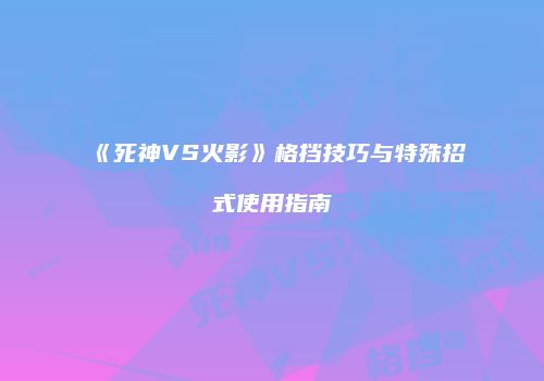 《死神VS火影》格挡技巧与特殊招式使用指南