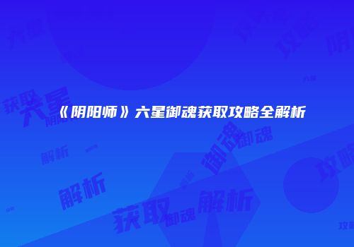 《阴阳师》六星御魂获取攻略全解析
