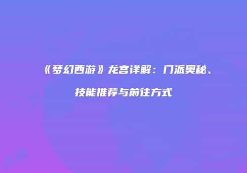 《梦幻西游》龙宫详解：门派奥秘、技能推荐与前往方式