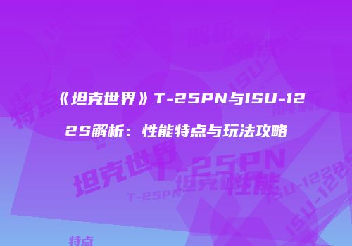 《坦克世界》T-25PN与ISU-122S解析：性能特点与玩法攻略