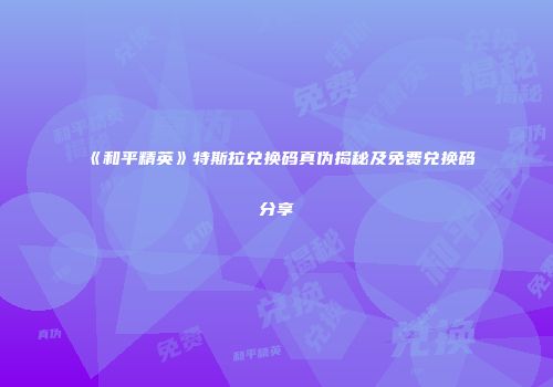 《和平精英》特斯拉兑换码真伪揭秘及免费兑换码分享