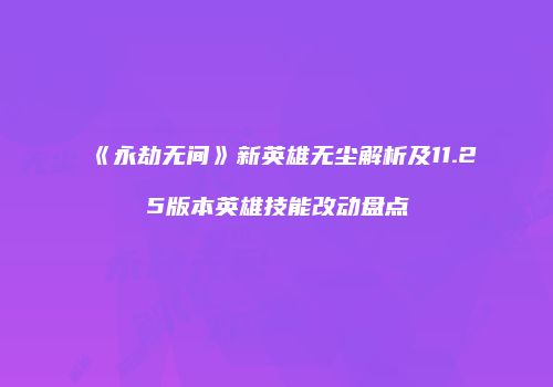 《永劫无间》新英雄无尘解析及11.25版本英雄技能改动盘点