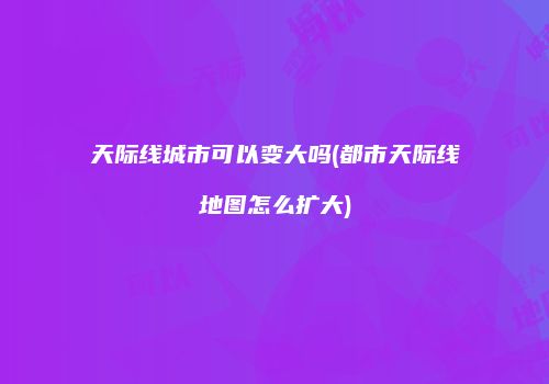 天际线城市可以变大吗(都市天际线地图怎么扩大)