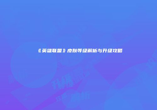 《英雄联盟》皮肤等级解析与升级攻略