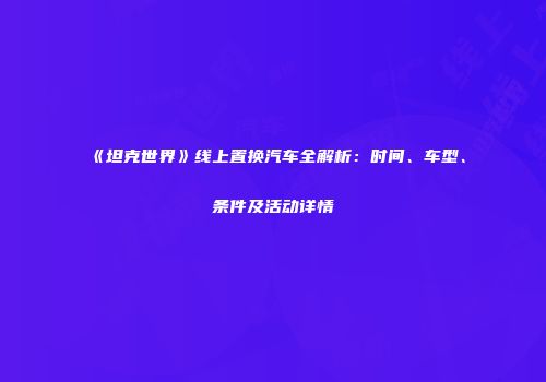 《坦克世界》线上置换汽车全解析：时间、车型、条件及活动详情