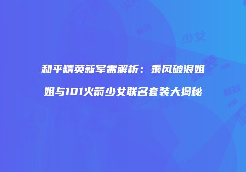 和平精英新军需解析：乘风破浪姐姐与101火箭少女联名套装大揭秘