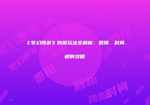 《梦幻西游》跨服玩法全解析：费用、时间、规则攻略