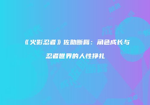 《火影忍者》佐助断臂：角色成长与忍者世界的人性挣扎