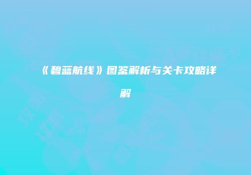 《碧蓝航线》图鉴解析与关卡攻略详解