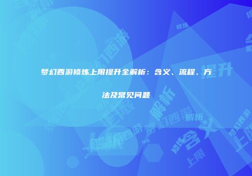 梦幻西游修炼上限提升全解析：含义、流程、方法及常见问题